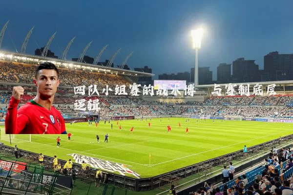 四队小组赛的战术博弈与赛制底层逻辑