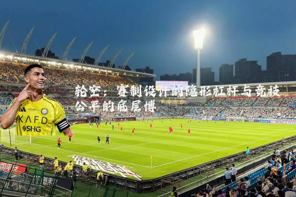 轮空：赛制设计的隐形杠杆与竞技公平的底层博弈