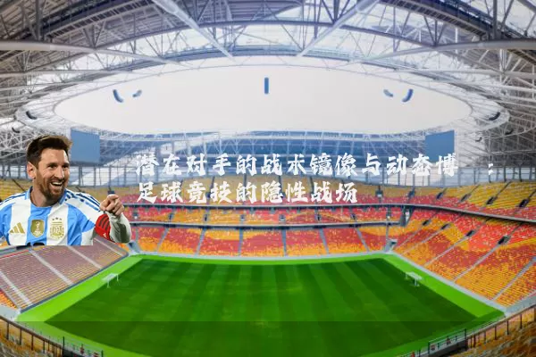 潜在对手的战术镜像与动态博弈：足球竞技的隐性战场