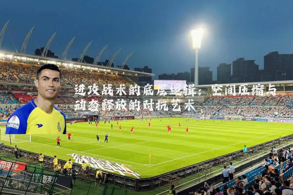 进攻战术的底层逻辑：空间压缩与动态释放的对抗艺术