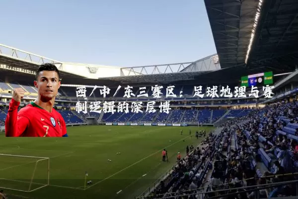 西/中/东三赛区:足球地理与赛制逻辑的深层博弈