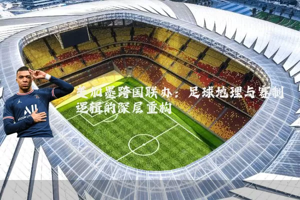 美加墨跨国联办:足球地理与赛制逻辑的深层重构